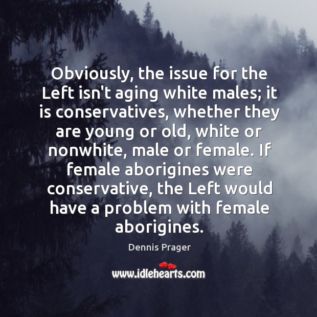Obviously, the issue for the Left isn’t aging white males; it is Dennis Prager Picture Quote