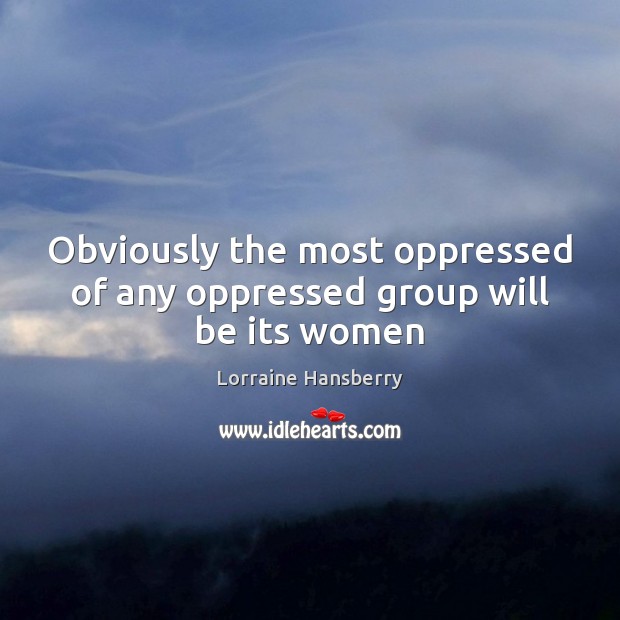 Obviously the most oppressed of any oppressed group will be its women Lorraine Hansberry Picture Quote