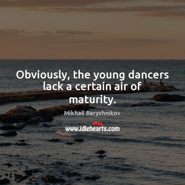 Obviously, the young dancers lack a certain air of maturity. Mikhail Baryshnikov Picture Quote
