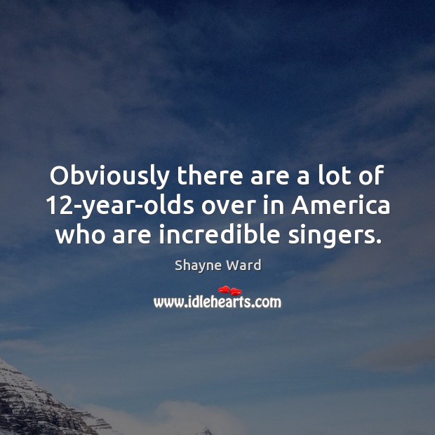 Obviously there are a lot of 12-year-olds over in America who are incredible singers. Shayne Ward Picture Quote