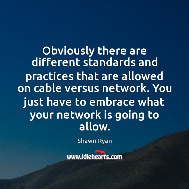Obviously there are different standards and practices that are allowed on cable Shawn Ryan Picture Quote