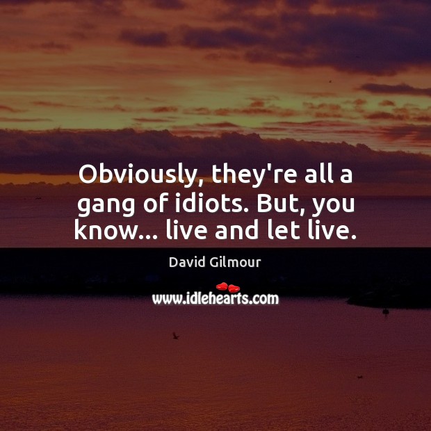 Obviously, they’re all a gang of idiots. But, you know… live and let live. David Gilmour Picture Quote