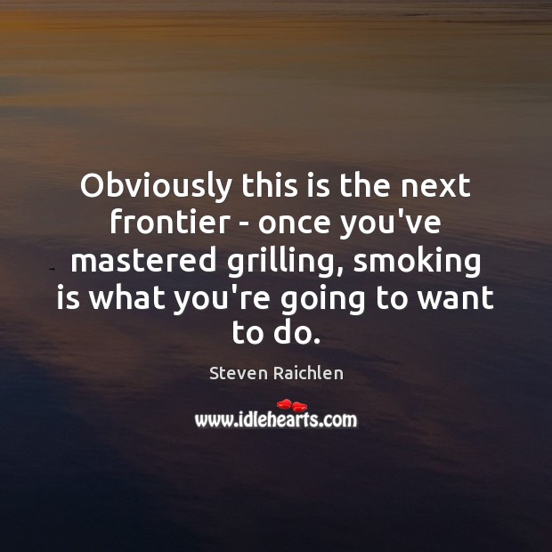 Obviously this is the next frontier – once you’ve mastered grilling, smoking Smoking Quotes Image