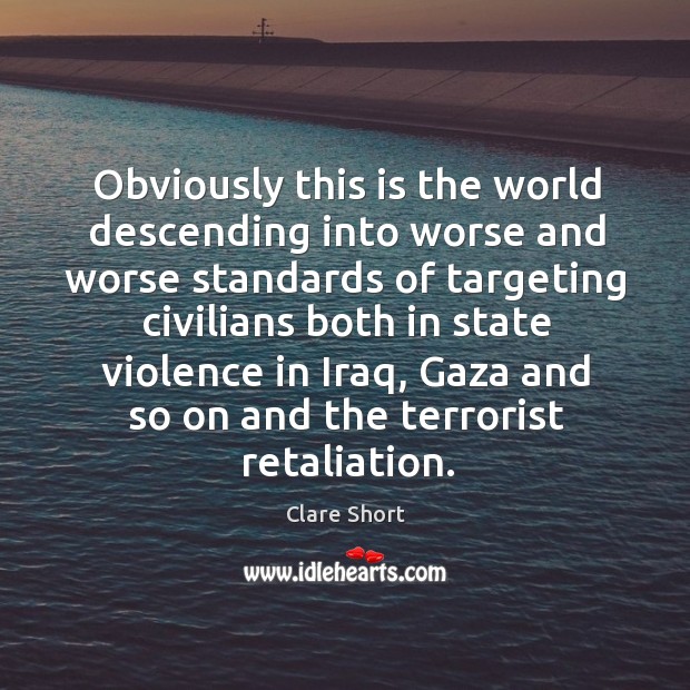 Obviously this is the world descending into worse and worse standards of targeting civilians both Clare Short Picture Quote