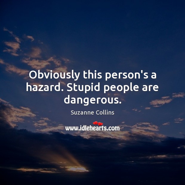 Obviously this person’s a hazard. Stupid people are dangerous. Suzanne Collins Picture Quote