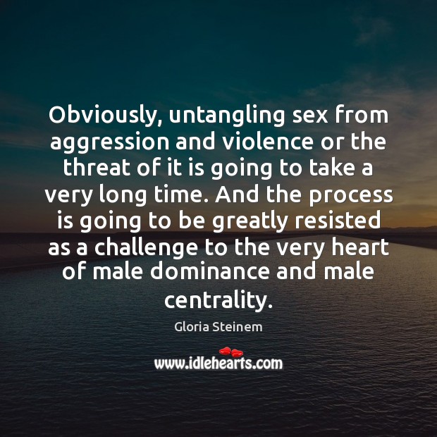 Obviously, untangling sex from aggression and violence or the threat of it Gloria Steinem Picture Quote
