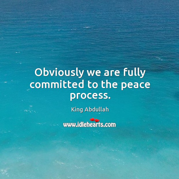 Obviously we are fully committed to the peace process. King Abdullah Picture Quote