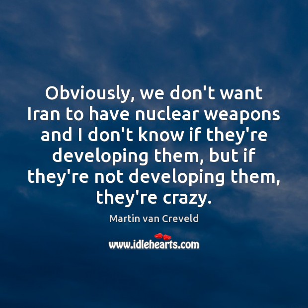 Obviously, we don’t want Iran to have nuclear weapons and I don’t Martin van Creveld Picture Quote