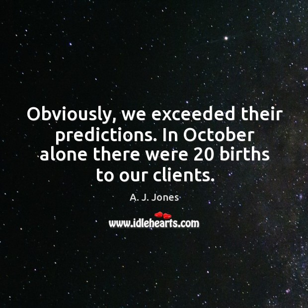Obviously, we exceeded their predictions. In october alone there were 20 births to our clients. A. J. Jones Picture Quote