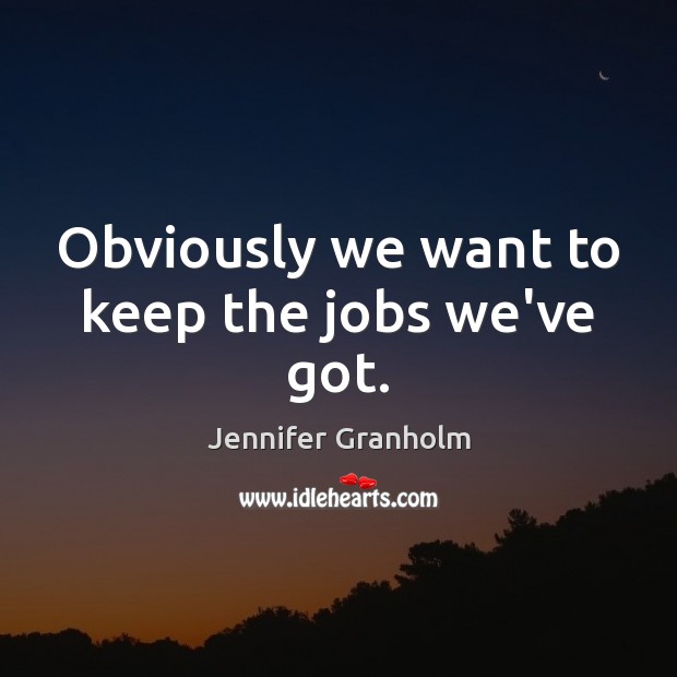 Obviously we want to keep the jobs we’ve got. Jennifer Granholm Picture Quote