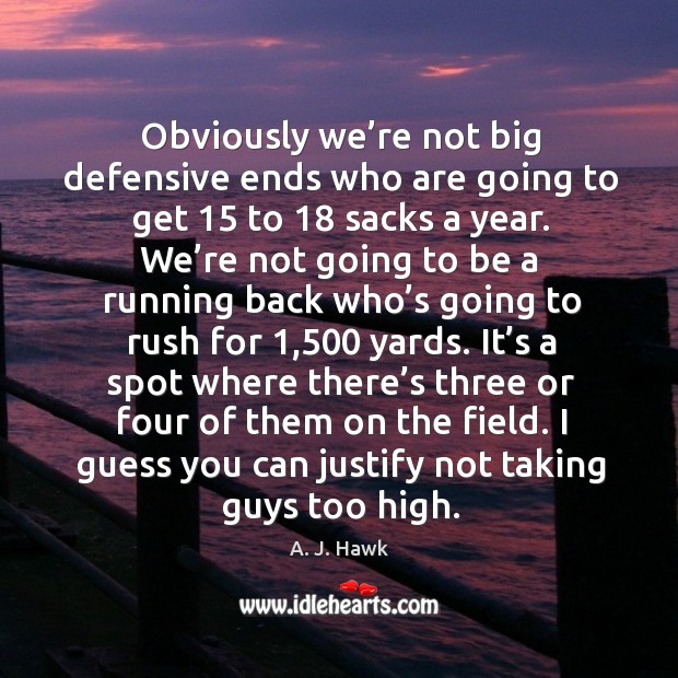 Obviously we’re not big defensive ends who are going to get 15 to 18 sacks a year. A. J. Hawk Picture Quote