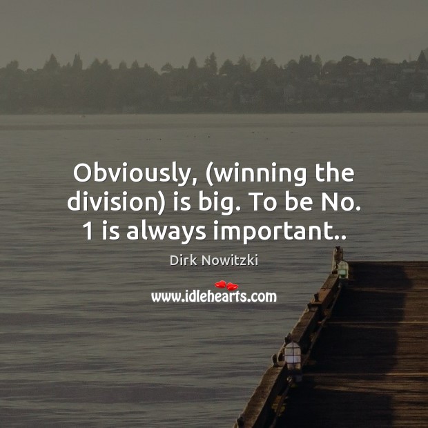 Obviously, (winning the division) is big. To be No. 1 is always important.. Dirk Nowitzki Picture Quote
