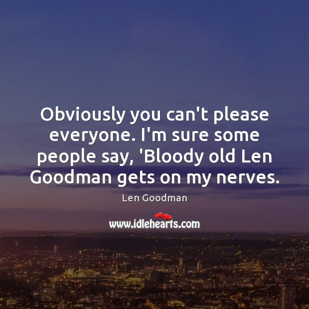 Obviously you can’t please everyone. I’m sure some people say, ‘Bloody old Len Goodman Picture Quote