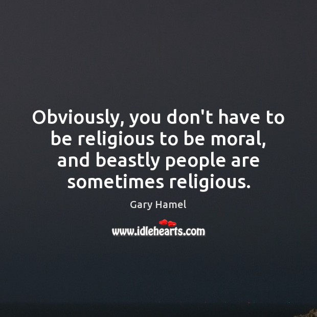 Obviously, you don’t have to be religious to be moral, and beastly Gary Hamel Picture Quote