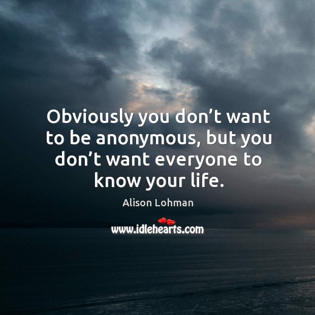 Obviously you don’t want to be anonymous, but you don’t want everyone to know your life. Image