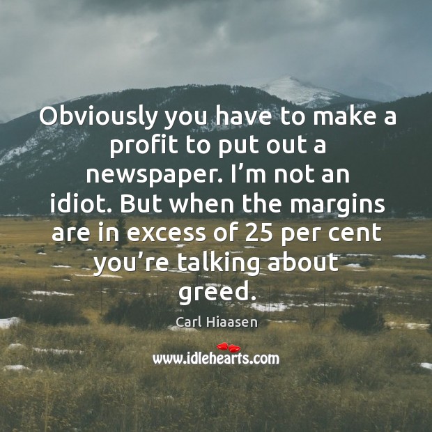 Obviously you have to make a profit to put out a newspaper. I’m not an idiot. Carl Hiaasen Picture Quote