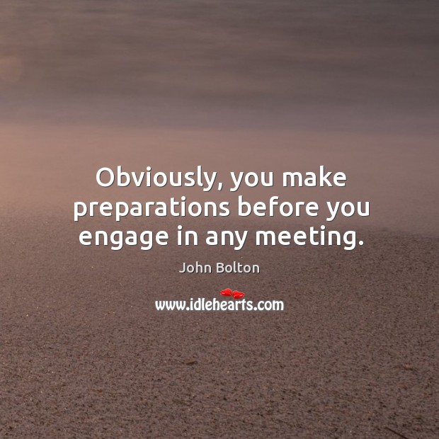 Obviously, you make preparations before you engage in any meeting. John Bolton Picture Quote