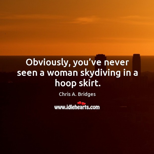 Obviously, you’ve never seen a woman skydiving in a hoop skirt. Chris A. Bridges Picture Quote