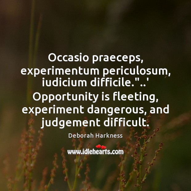 Occasio praeceps, experimentum periculosum, iudicium difficile.”..’ Opportunity is fleeting, experiment dangerous, 