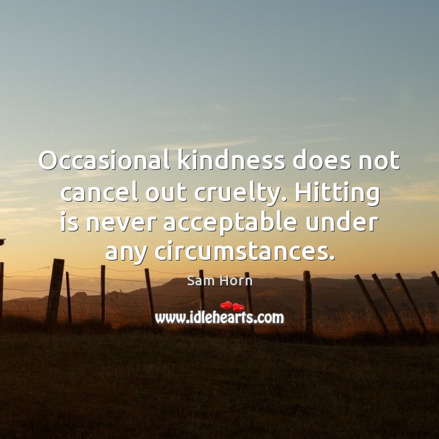 Occasional kindness does not cancel out cruelty. Hitting is never acceptable under Sam Horn Picture Quote