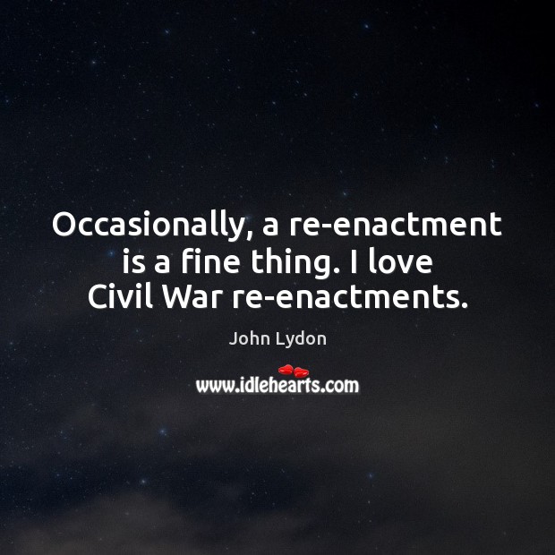 Occasionally, a re-enactment is a fine thing. I love Civil War re-enactments. John Lydon Picture Quote