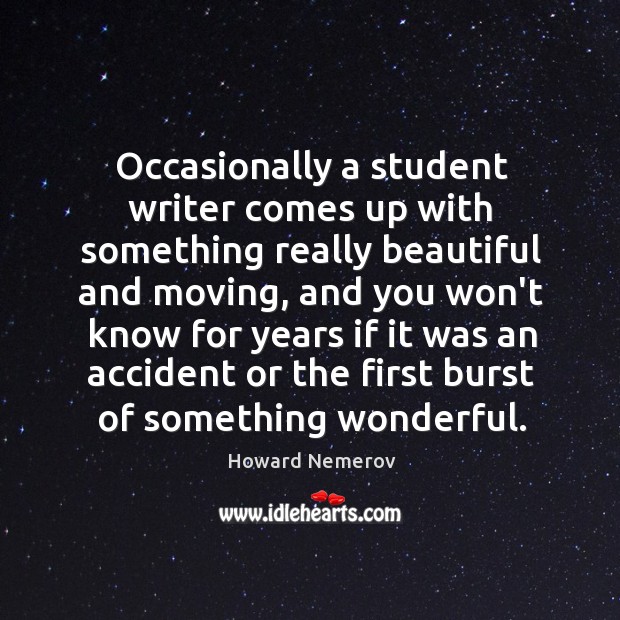 Occasionally a student writer comes up with something really beautiful and moving, Howard Nemerov Picture Quote
