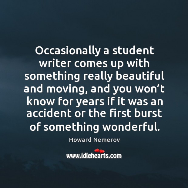 Occasionally a student writer comes up with something really beautiful and moving Howard Nemerov Picture Quote