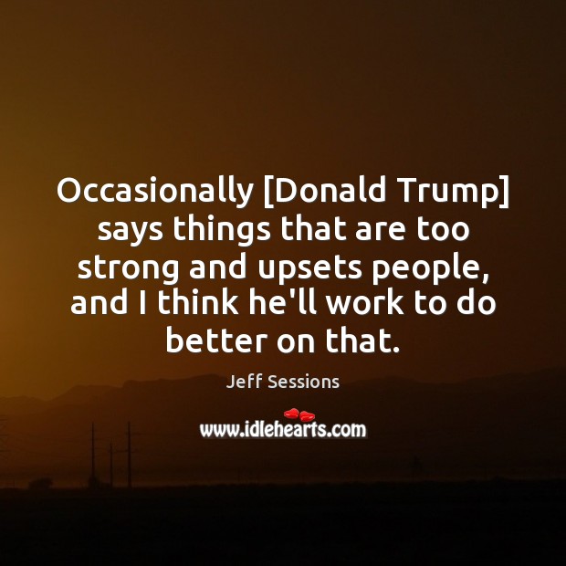 Occasionally [Donald Trump] says things that are too strong and upsets people, Jeff Sessions Picture Quote