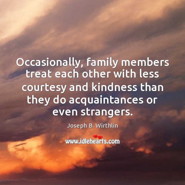 Occasionally, family members treat each other with less courtesy and kindness than Joseph B. Wirthlin Picture Quote