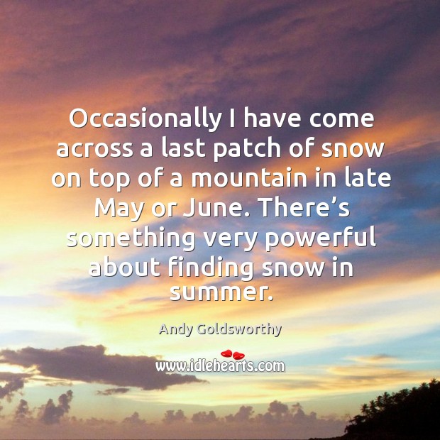 Occasionally I have come across a last patch of snow on top of a mountain in late may or june. Andy Goldsworthy Picture Quote