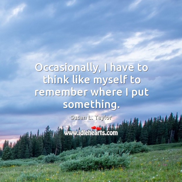 Occasionally, I have to think like myself to remember where I put something. Susan L. Taylor Picture Quote