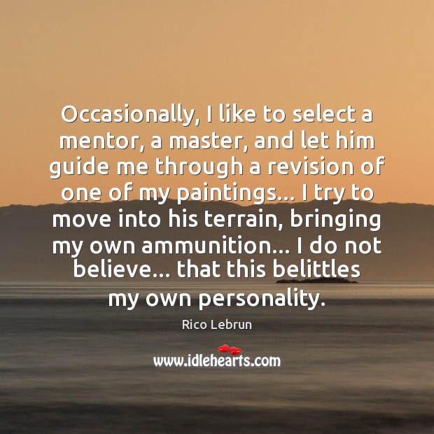 Occasionally, I like to select a mentor, a master, and let him 