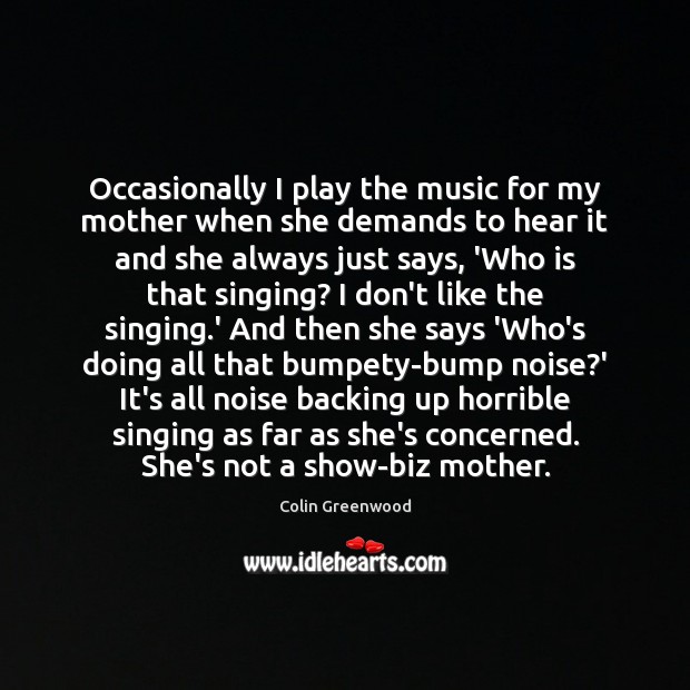 Occasionally I play the music for my mother when she demands to Colin Greenwood Picture Quote