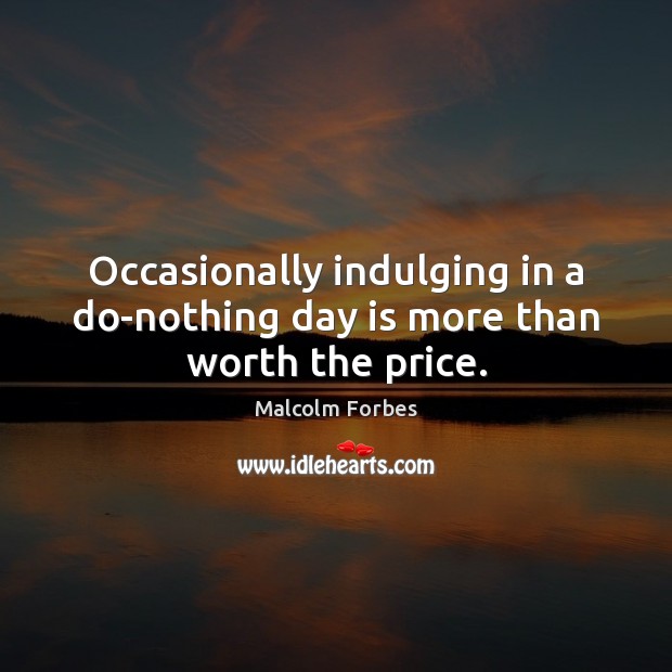 Occasionally indulging in a do-nothing day is more than worth the price. Malcolm Forbes Picture Quote
