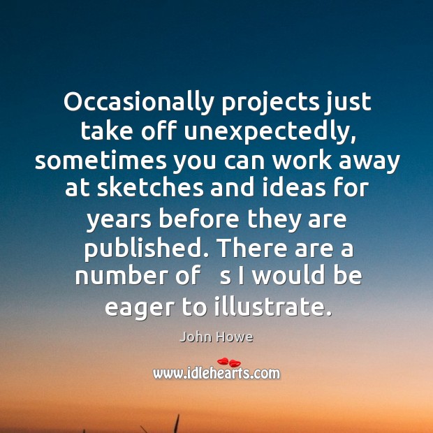 Occasionally projects just take off unexpectedly, sometimes you can work away at sketches and ideas for years before they are published. John Howe Picture Quote