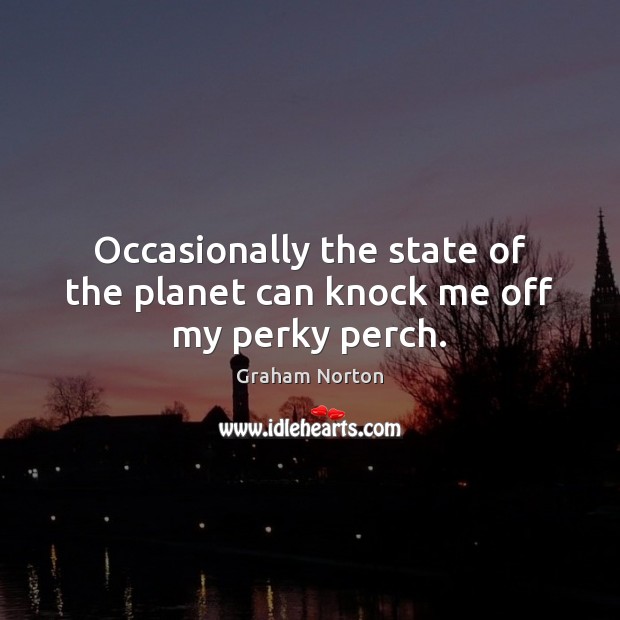 Occasionally the state of the planet can knock me off my perky perch. Graham Norton Picture Quote