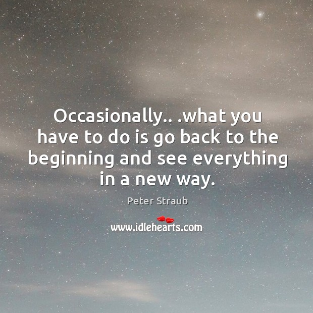 Occasionally.. .what you have to do is go back to the beginning Peter Straub Picture Quote