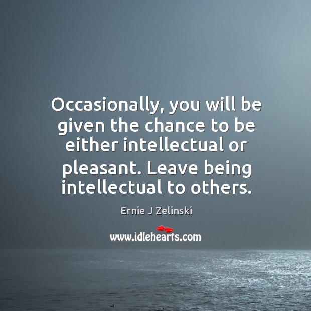 Occasionally, you will be given the chance to be either intellectual or Ernie J Zelinski Picture Quote