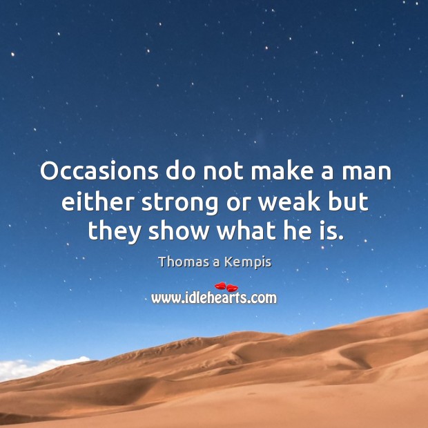 Occasions do not make a man either strong or weak but they show what he is. Thomas a Kempis Picture Quote