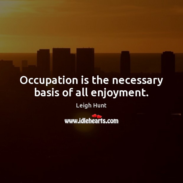 Occupation is the necessary basis of all enjoyment. Leigh Hunt Picture Quote