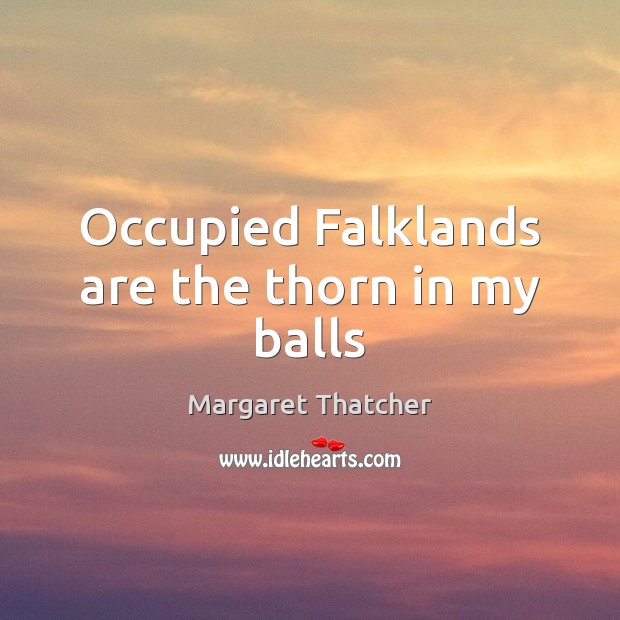 Occupied Falklands are the thorn in my balls Margaret Thatcher Picture Quote