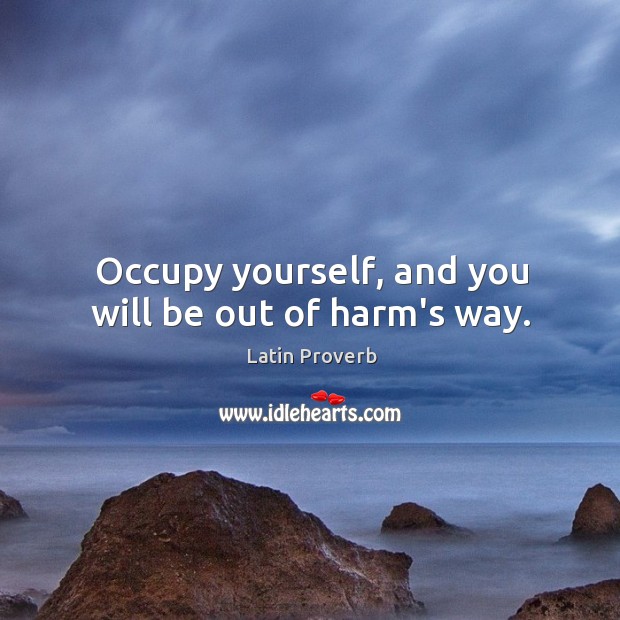 Occupy yourself, and you will be out of harm’s way. Image