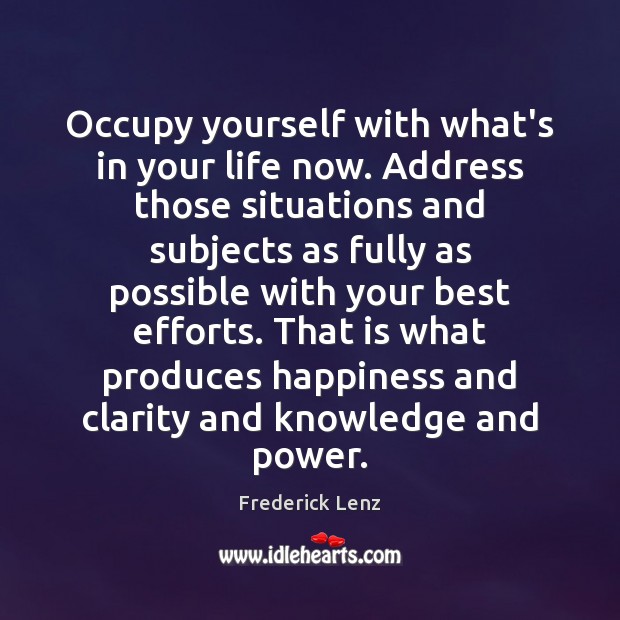 Occupy yourself with what’s in your life now. Address those situations and 