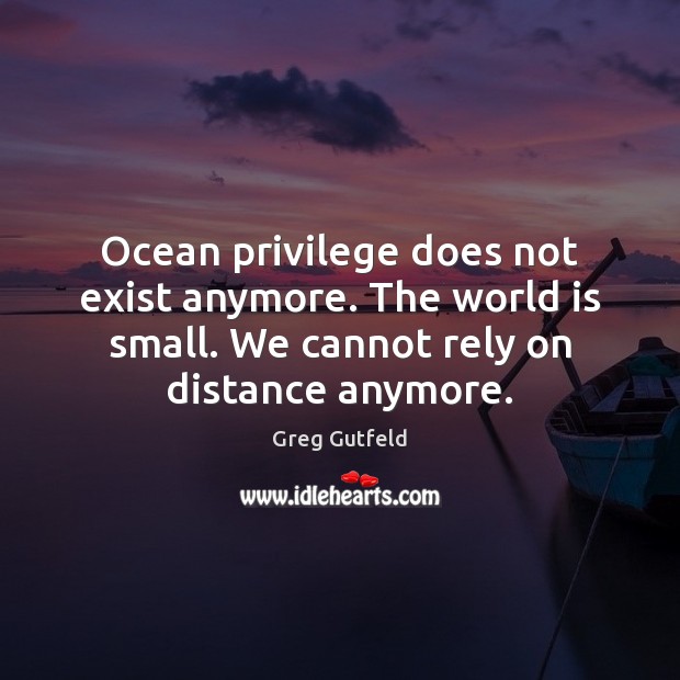 Ocean privilege does not exist anymore. The world is small. We cannot Image