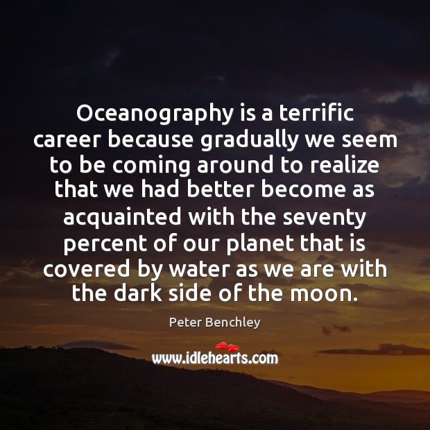 Oceanography is a terrific career because gradually we seem to be coming Peter Benchley Picture Quote