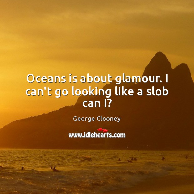 Oceans is about glamour. I can’t go looking like a slob can I? Image