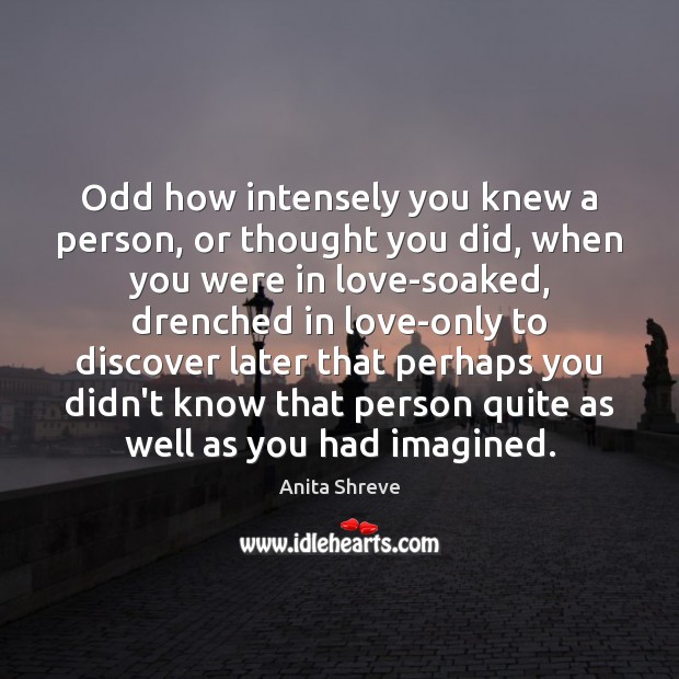 Odd how intensely you knew a person, or thought you did, when Anita Shreve Picture Quote