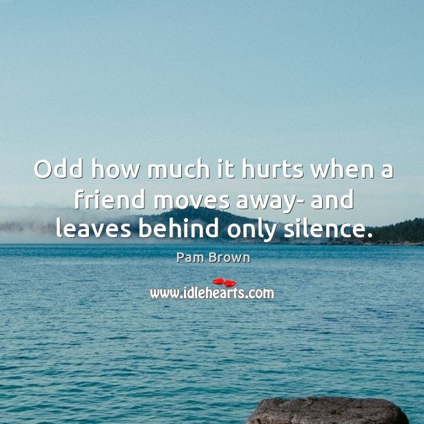 Odd how much it hurts when a friend moves away- and leaves behind only silence. Image