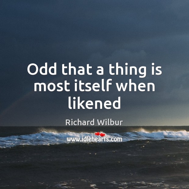 Odd that a thing is most itself when likened Richard Wilbur Picture Quote