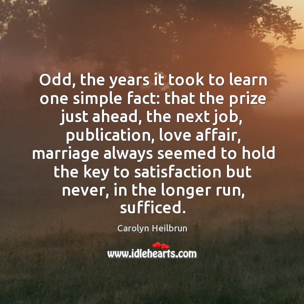 Odd, the years it took to learn one simple fact: that the prize just ahead, the next job Carolyn Heilbrun Picture Quote